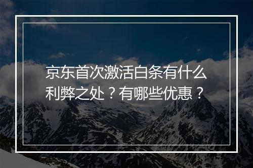 京东首次激活白条有什么利弊之处？有哪些优惠？