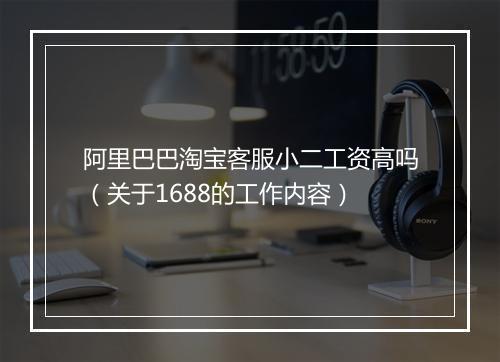 阿里巴巴淘宝客服小二工资高吗（关于1688的工作内容）