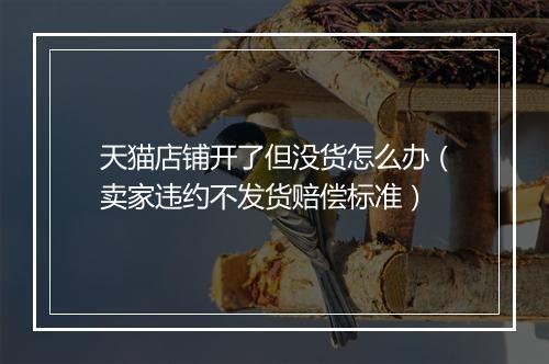 天猫店铺开了但没货怎么办（卖家违约不发货赔偿标准）