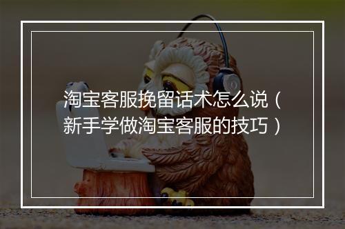 淘宝客服挽留话术怎么说（新手学做淘宝客服的技巧）