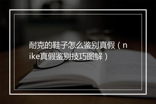 耐克的鞋子怎么鉴别真假（nike真假鉴别技巧图解）