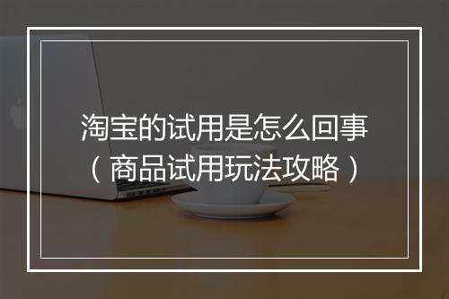 淘宝的试用是怎么回事（商品试用玩法攻略）