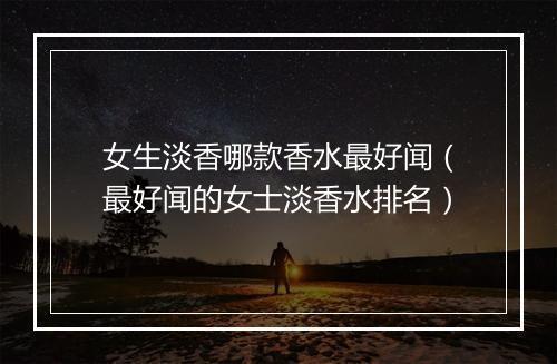 女生淡香哪款香水最好闻（最好闻的女士淡香水排名）