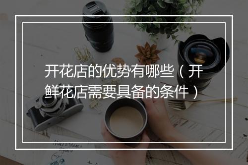 开花店的优势有哪些（开鲜花店需要具备的条件）