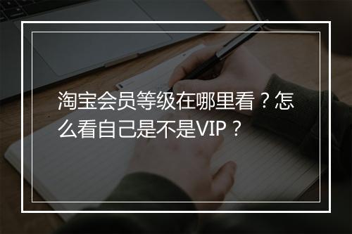 淘宝会员等级在哪里看？怎么看自己是不是VIP？