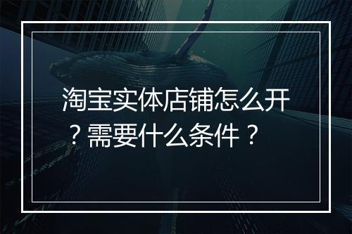 淘宝实体店铺怎么开？需要什么条件？