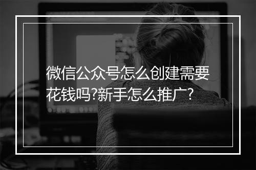 微信公众号怎么创建需要花钱吗?新手怎么推广?