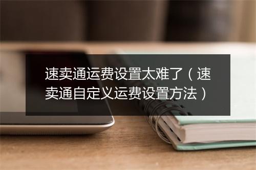 速卖通运费设置太难了（速卖通自定义运费设置方法）