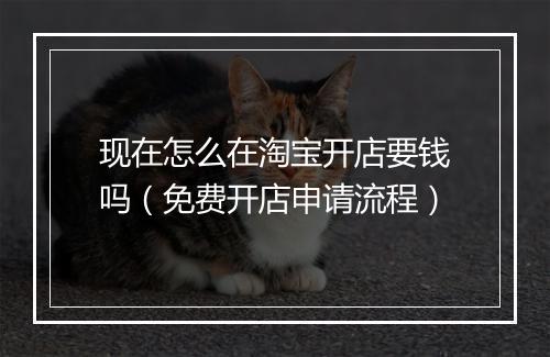 现在怎么在淘宝开店要钱吗（免费开店申请流程）