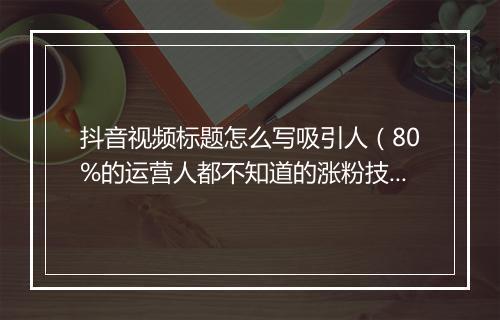 抖音视频标题怎么写吸引人（80%的运营人都不知道的涨粉技巧）