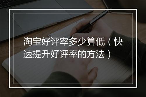 淘宝好评率多少算低（快速提升好评率的方法）