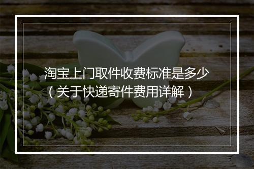 淘宝上门取件收费标准是多少（关于快递寄件费用详解）