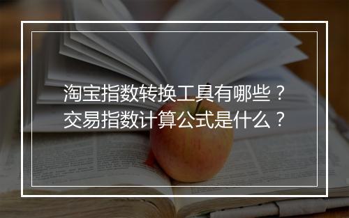 淘宝指数转换工具有哪些？交易指数计算公式是什么？
