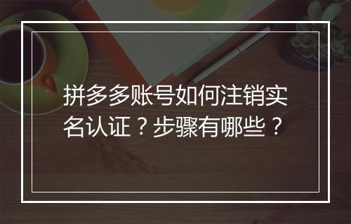 拼多多账号如何注销实名认证？步骤有哪些？