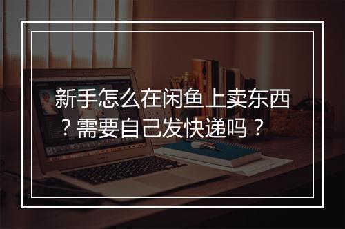新手怎么在闲鱼上卖东西？需要自己发快递吗？