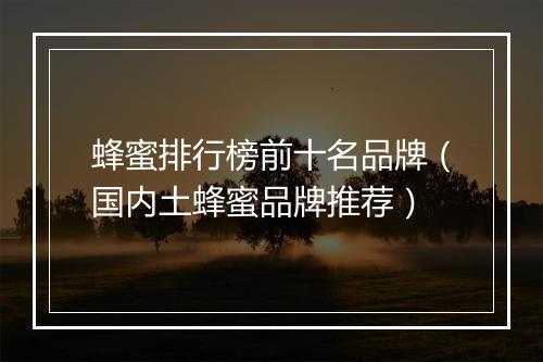 蜂蜜排行榜前十名品牌（国内土蜂蜜品牌推荐）