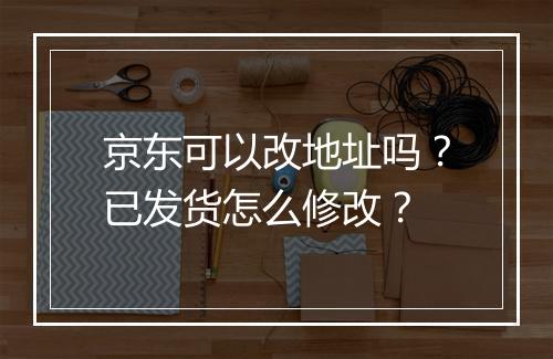 京东可以改地址吗？已发货怎么修改？