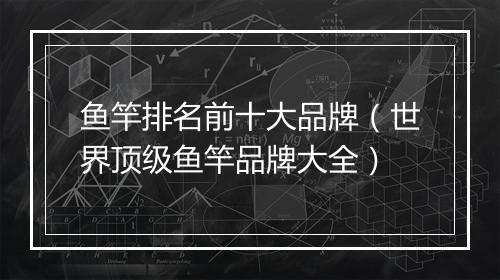 鱼竿排名前十大品牌（世界顶级鱼竿品牌大全）