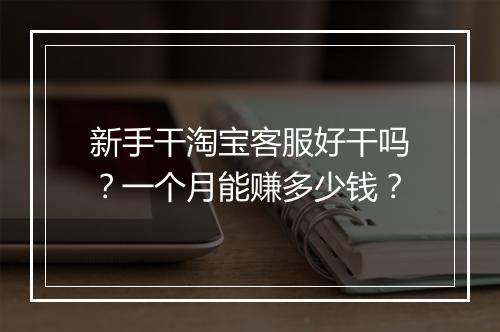 新手干淘宝客服好干吗？一个月能赚多少钱？