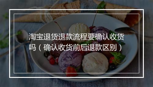 淘宝退货退款流程要确认收货吗（确认收货前后退款区别）