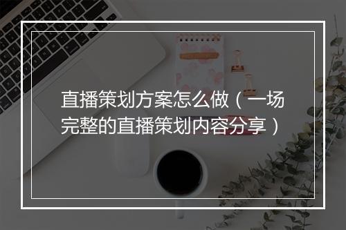 直播策划方案怎么做（一场完整的直播策划内容分享）