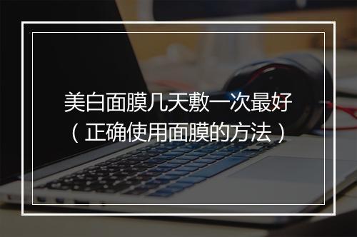 美白面膜几天敷一次最好（正确使用面膜的方法）