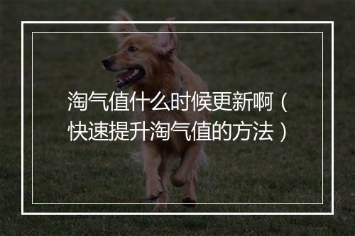 淘气值什么时候更新啊（快速提升淘气值的方法）