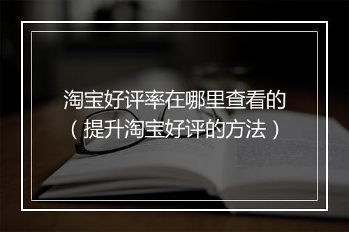 淘宝好评率在哪里查看的（提升淘宝好评的方法）