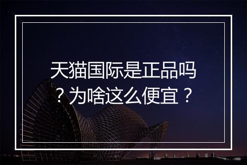 天猫国际是正品吗？为啥这么便宜？