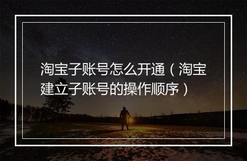 淘宝子账号怎么开通（淘宝建立子账号的操作顺序）