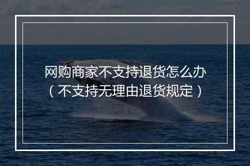 网购商家不支持退货怎么办（不支持无理由退货规定）