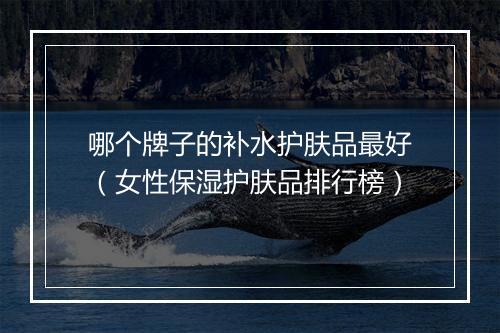 哪个牌子的补水护肤品最好（女性保湿护肤品排行榜）