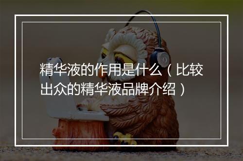 精华液的作用是什么（比较出众的精华液品牌介绍）