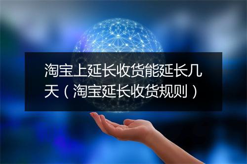 淘宝上延长收货能延长几天（淘宝延长收货规则）