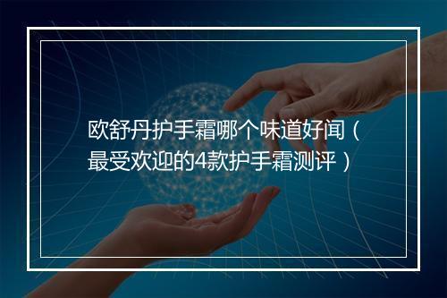 欧舒丹护手霜哪个味道好闻（最受欢迎的4款护手霜测评）