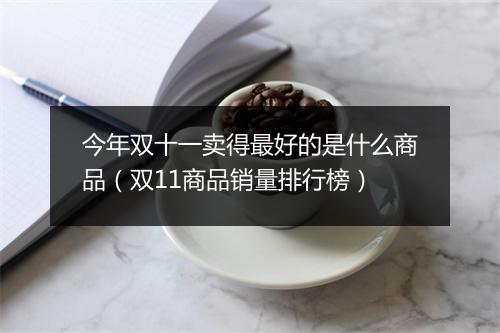 今年双十一卖得最好的是什么商品（双11商品销量排行榜）