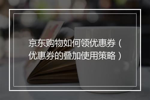 京东购物如何领优惠券（优惠券的叠加使用策略）