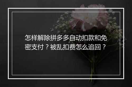 怎样解除拼多多自动扣款和免密支付？被乱扣费怎么追回？
