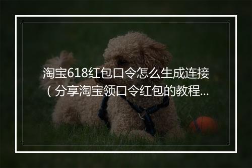 淘宝618红包口令怎么生成连接（分享淘宝领口令红包的教程）