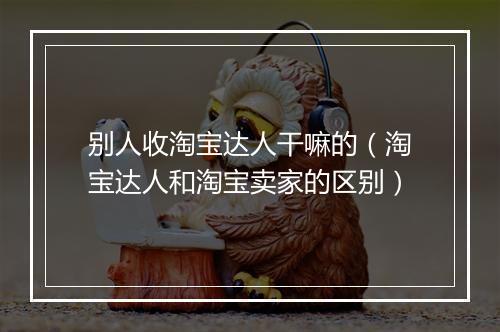 别人收淘宝达人干嘛的（淘宝达人和淘宝卖家的区别）