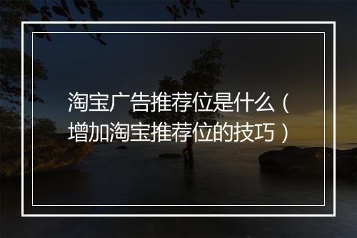 淘宝广告推荐位是什么（增加淘宝推荐位的技巧）