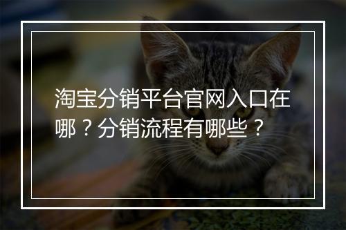 淘宝分销平台官网入口在哪？分销流程有哪些？
