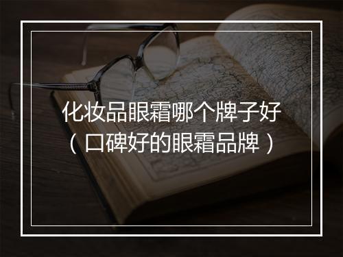 化妆品眼霜哪个牌子好（口碑好的眼霜品牌）