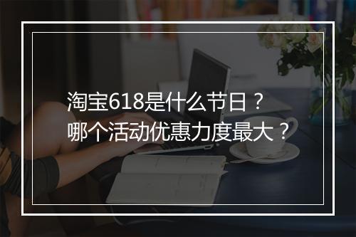 淘宝618是什么节日？哪个活动优惠力度最大？