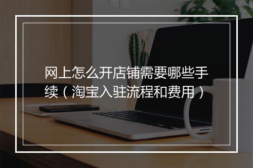 网上怎么开店铺需要哪些手续（淘宝入驻流程和费用）