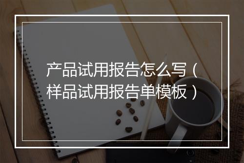 产品试用报告怎么写（样品试用报告单模板）