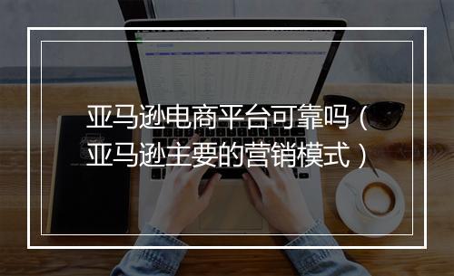 亚马逊电商平台可靠吗（亚马逊主要的营销模式）