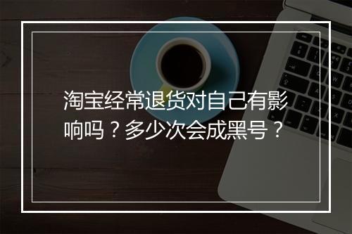淘宝经常退货对自己有影响吗？多少次会成黑号？