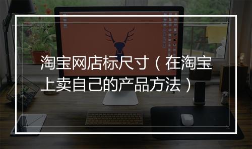 淘宝网店标尺寸（在淘宝上卖自己的产品方法）