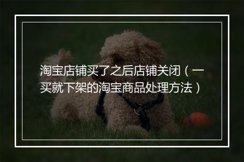 淘宝店铺买了之后店铺关闭（一买就下架的淘宝商品处理方法）